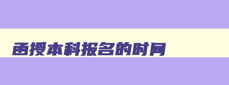 函授本科报名的时间 函授本科报名的时间是多久