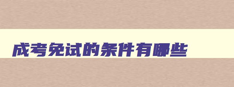 成考免试的条件有哪些 成考免试的条件有哪些优秀班干