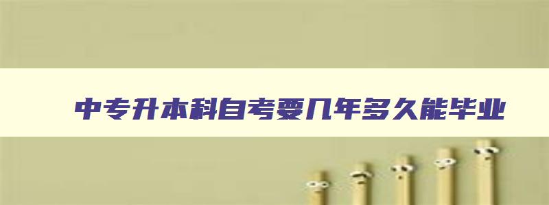 中专升本科自考要几年多久能毕业 中专升本科自考要几年多久能毕业呢