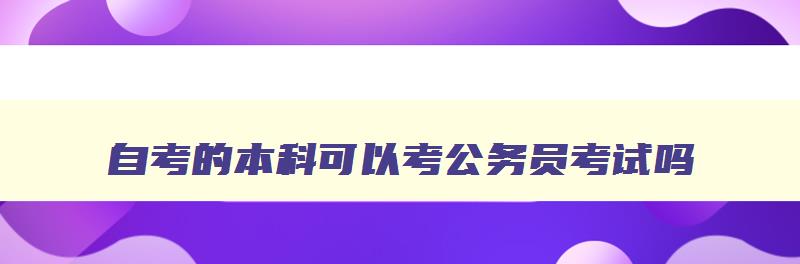 自考的本科可以考公务员考试吗 自考的本科可以参加公务员考试吗