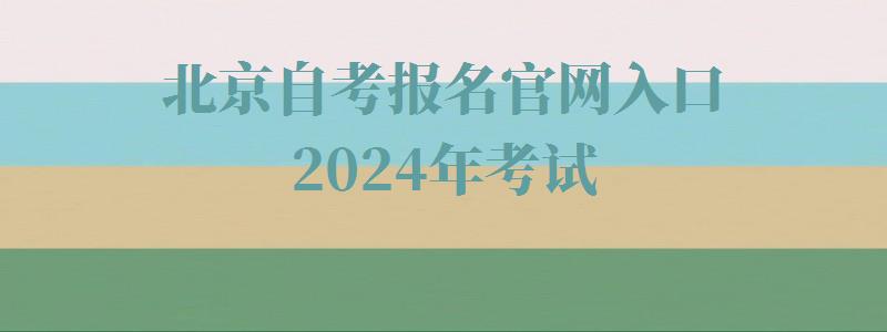 北京自考报名官网入口2024年考试,北京自考报名官网入口2024年报名时间