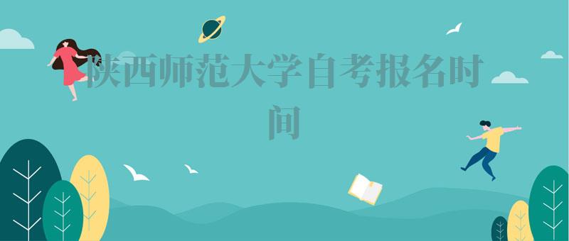 陕西师范大学自考报名时间,陕西师范大学自考报名入口官网