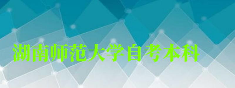 湖南师范大学自考本科（湖南师范大学自考本科官网）