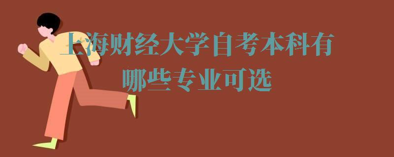 上海财经大学自考本科有哪些专业可选,上海财经大学自考本科有哪些专业可以报