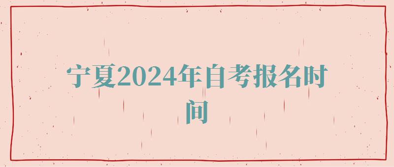 宁夏2024年自考报名时间,宁夏2024年自考报名条件