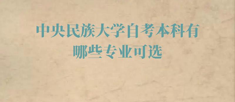 中央民族大学自考本科有哪些专业可选,中央民族大学自考本科有哪些专业可以报