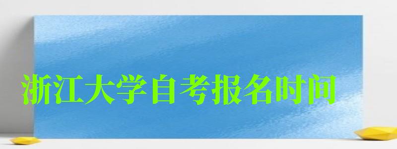 浙江大学自考报名时间（浙江大学自考报名时间）