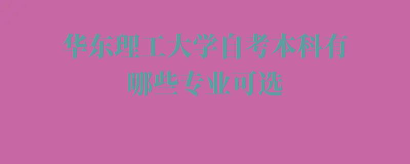 华东理工大学自考本科有哪些专业可选,华东理工大学自考本科有哪些专业可以报