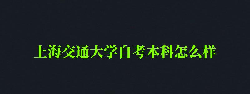 上海交通大学自考本科怎么样（上海交通大学自考本科怎么样啊）