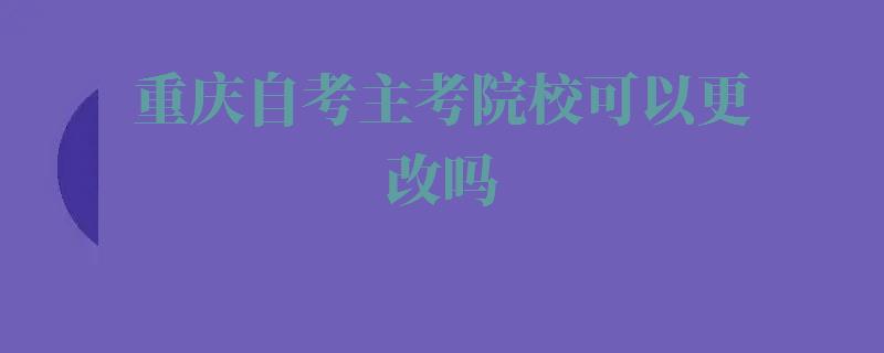 重庆自考主考院校可以更改吗,重庆自考主考院校通过率