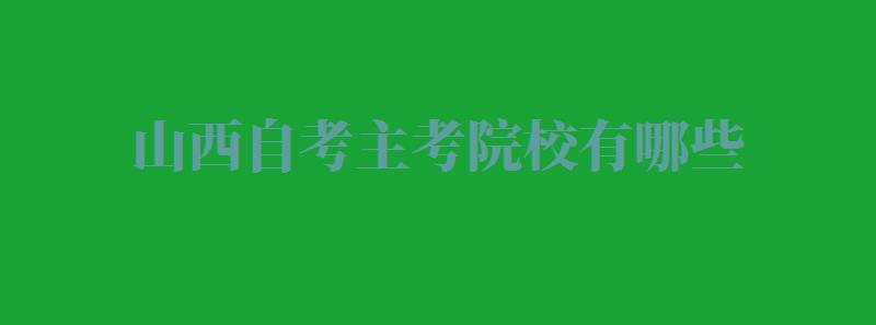 山西自考主考院校有哪些,山西自考主考院校名单