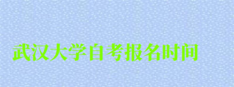 武汉大学自考报名时间（武汉大学自考报名时间）