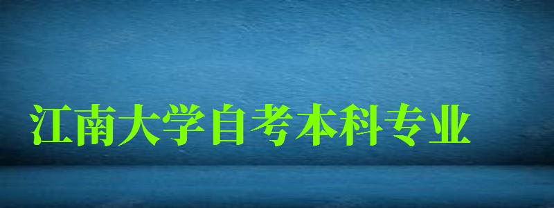 江南大学自考本科专业（江南大学自考本科专业有哪些）