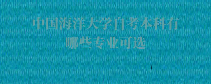 中国海洋大学自考本科有哪些专业可选,中国海洋大学自考本科有哪些专业可以报