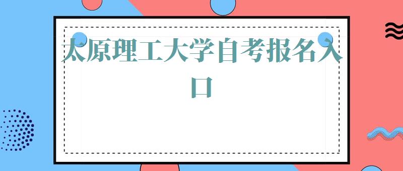 太原理工大学自考报名入口,太原理工大学自考报名入口官网