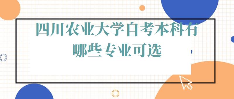 四川农业大学自考本科有哪些专业可选,四川农业大学自考本科有哪些专业可以报