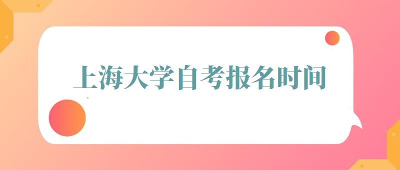 上海大学自考报名时间,上海大学自考报名要准备什么材料