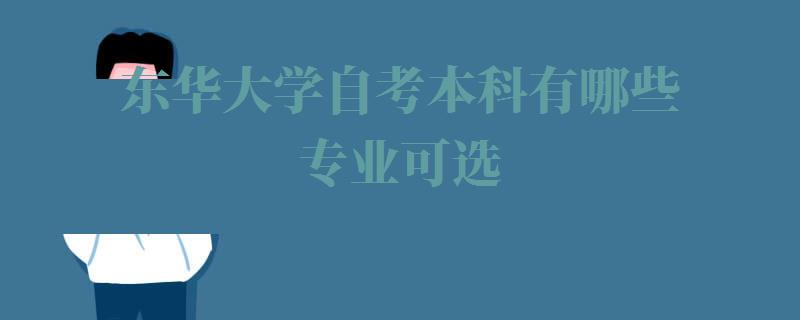 东华大学自考本科有哪些专业可选,东华大学自考本科有哪些专业可以报