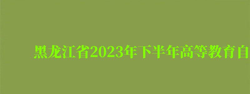 黑龙江省2024年下半年高等教育自学考试毕业申请须知