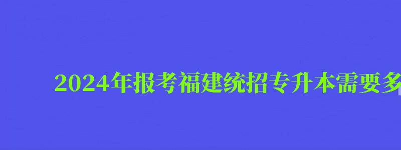 2024年报考福建统招专升本需要多少钱（福建专升本统招要求）