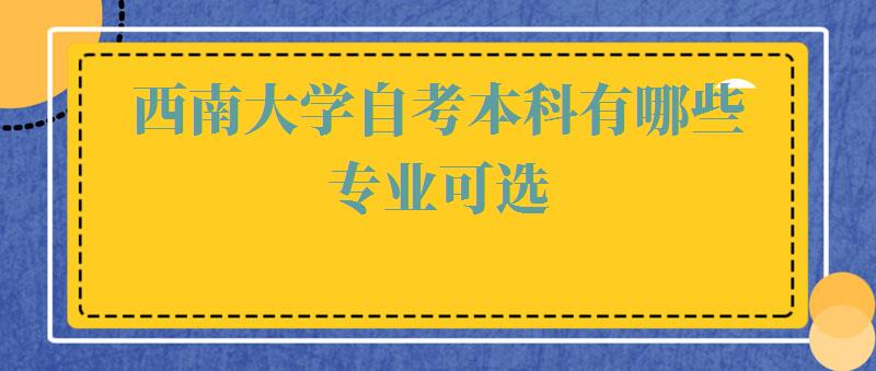 西南大学自考本科有哪些专业可选,西南大学自考本科有哪些专业可以报