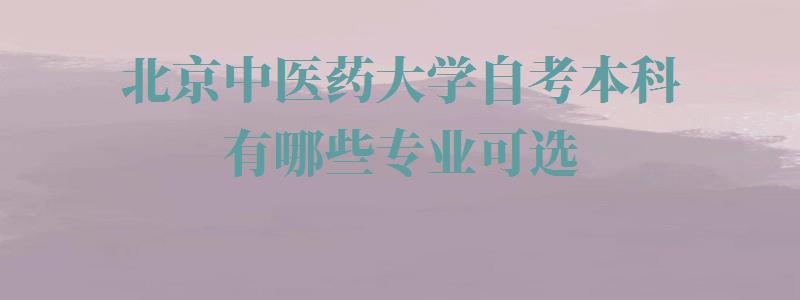 北京中医药大学自考本科有哪些专业可选,北京中医药大学自考本科有哪些专业可以报