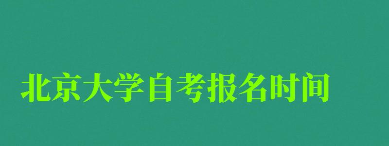 北京大学自考报名时间（北京大学自考报名时间）