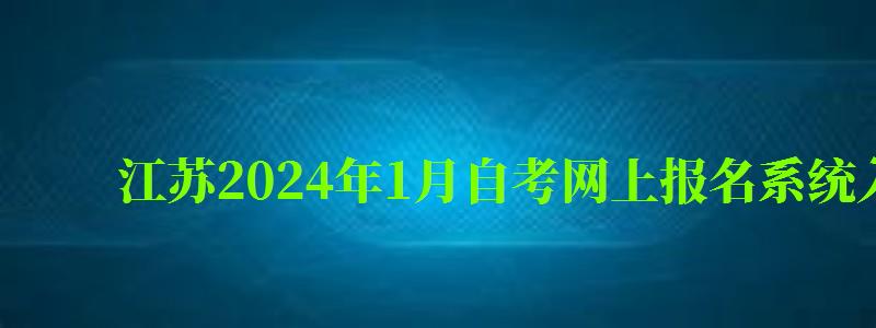 江苏2024年1月自考网上报名系统入口在哪里（2024江苏自考网上报名时间）