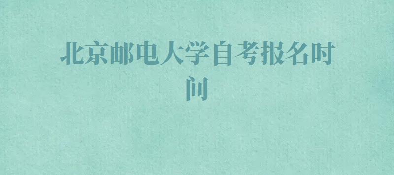 北京邮电大学自考报名时间,北京邮电大学自考报名官网