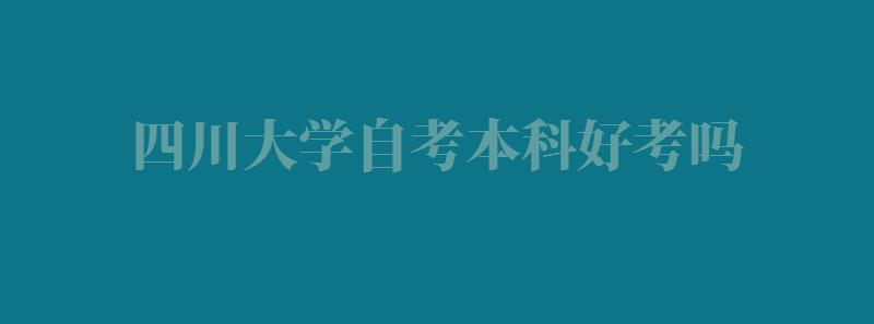 四川大学自考本科好考吗,四川大学自考本科专业一览表