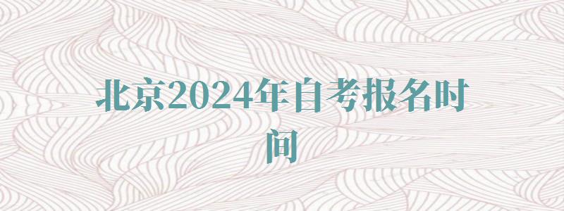 北京2024年自考报名时间,北京2024年自考报名人数