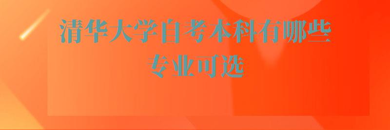 清华大学自考本科有哪些专业可选,清华大学自考本科有哪些专业可以报