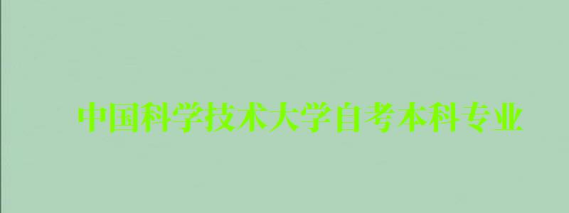 中国科学技术大学自考本科专业（中国科学技术大学自考本科专业2024）