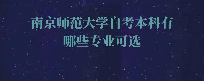 南京师范大学自考本科有哪些专业可选,南京师范大学自考本科有哪些专业可以报