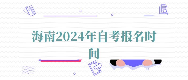 海南2024年自考报名时间,海南2024年自考报名时间表