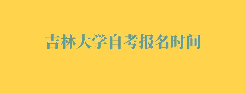 吉林大学自考报名时间,吉林大学自考报名网站