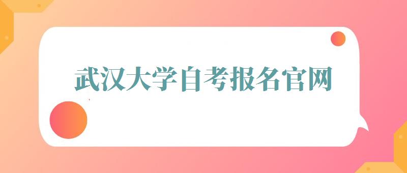 武汉大学自考报名官网,武汉大学自考报名时间