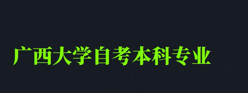 广西大学自考本科专业（广西大学自考本科专业有哪些）