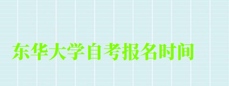 东华大学自考报名时间（东华大学自考报名时间表）