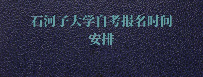 石河子大学自考报名时间安排,石河子大学自考报名时间