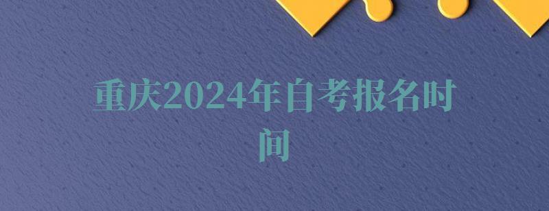 重庆2024年自考报名时间,重庆2024年自考报名时间表