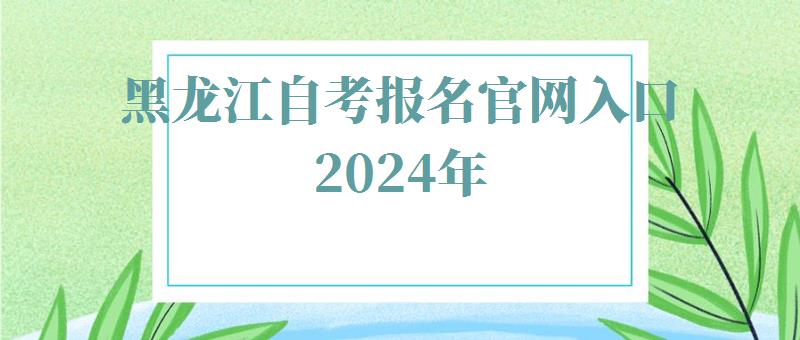 黑龙江自考报名官网入口2024年,黑龙江自考报名官网入口2024年报名时间