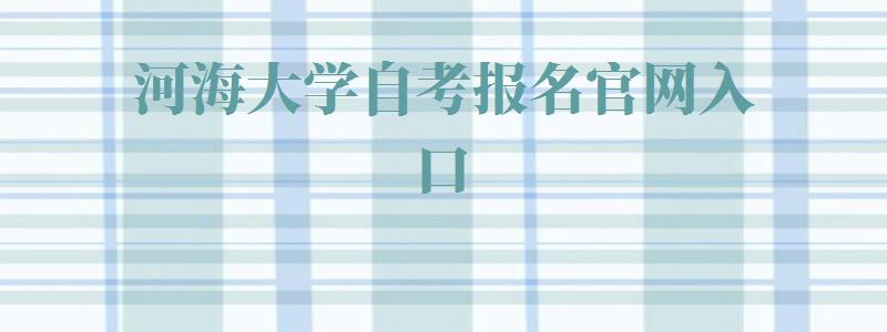 河海大学自考报名官网入口,河海大学自考报名时间