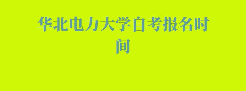 华北电力大学自考报名时间,华北电力大学自考报名入口