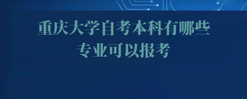 重庆大学自考本科有哪些专业可以报考,重庆大学自考本科有哪些专业可选