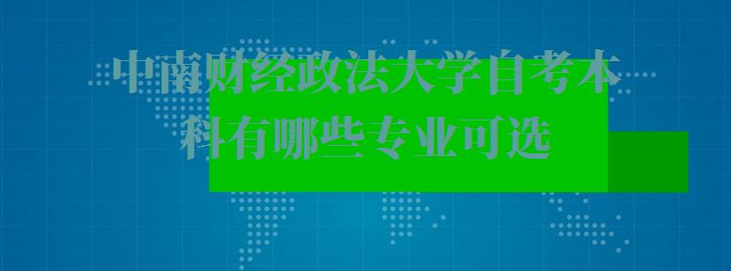 中南财经政法大学自考本科有哪些专业可选,中南财经政法大学自考本科有哪些专业