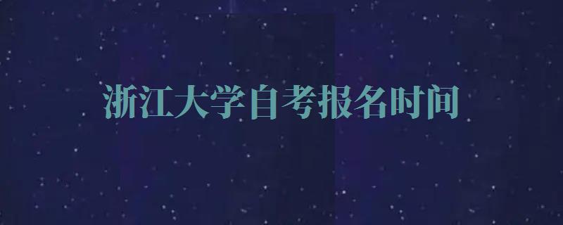 浙江大学自考报名时间,浙江大学自考报名官网