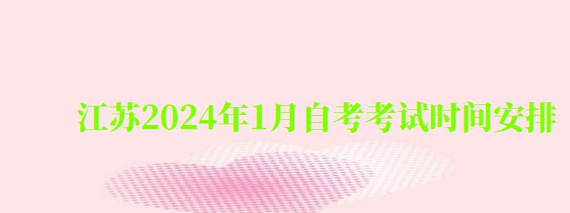 江苏2024年1月自考考试时间安排（2024年4月江苏自考考试时间）