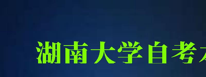 湖南大学自考本科（湖南大学自考本科官网）