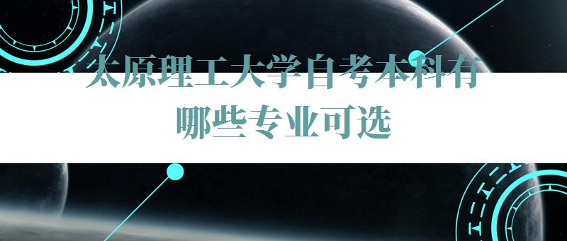 太原理工大学自考本科有哪些专业可选,太原理工大学自考本科有哪些专业可以报